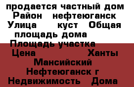 продается частный дом › Район ­ нефтеюганск › Улица ­ 24 куст › Общая площадь дома ­ 190 › Площадь участка ­ 11 › Цена ­ 3 500 000 - Ханты-Мансийский, Нефтеюганск г. Недвижимость » Дома, коттеджи, дачи продажа   . Ханты-Мансийский,Нефтеюганск г.